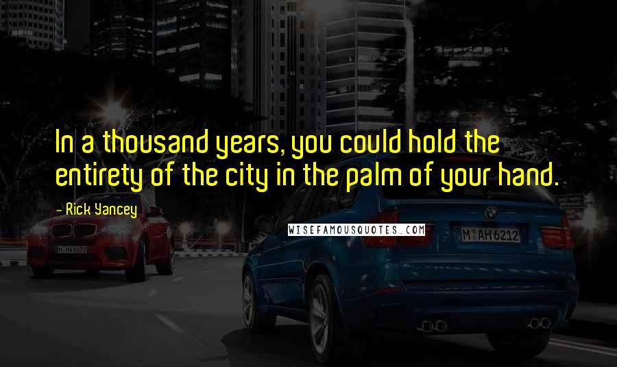 Rick Yancey Quotes: In a thousand years, you could hold the entirety of the city in the palm of your hand.