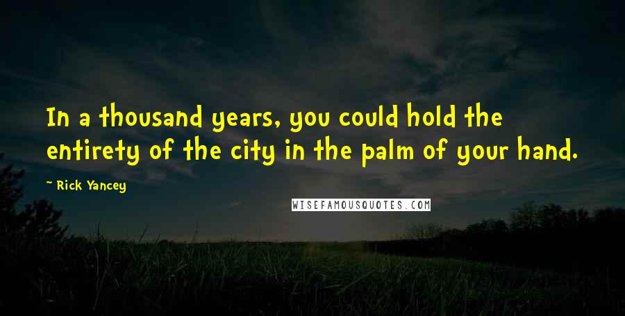 Rick Yancey Quotes: In a thousand years, you could hold the entirety of the city in the palm of your hand.