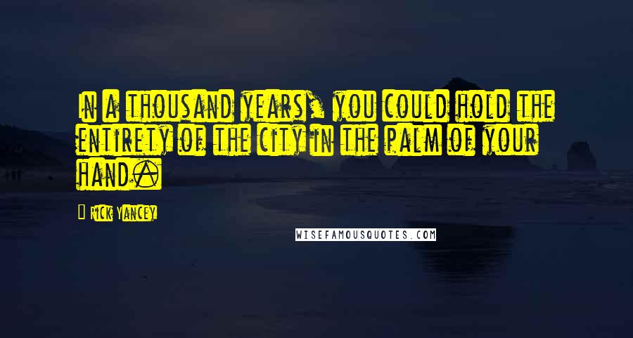 Rick Yancey Quotes: In a thousand years, you could hold the entirety of the city in the palm of your hand.