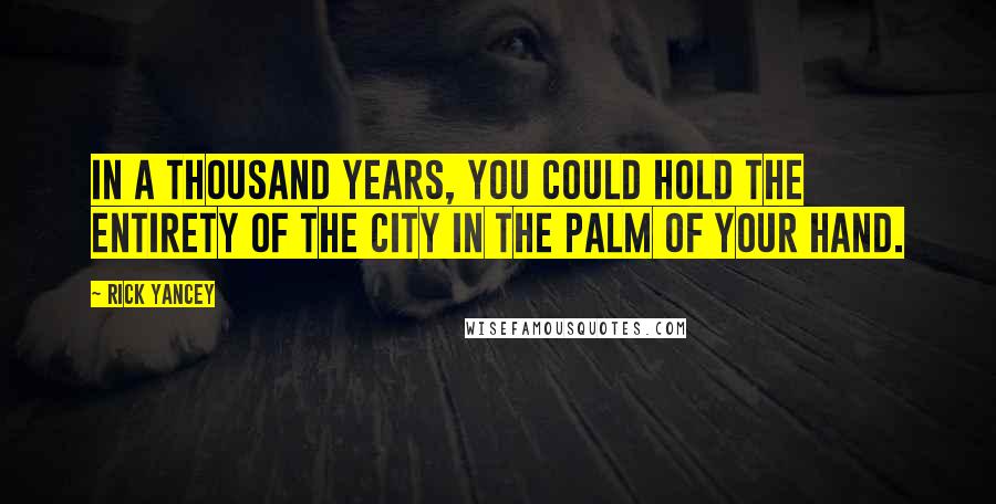 Rick Yancey Quotes: In a thousand years, you could hold the entirety of the city in the palm of your hand.