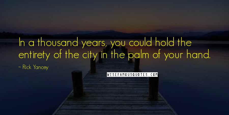 Rick Yancey Quotes: In a thousand years, you could hold the entirety of the city in the palm of your hand.