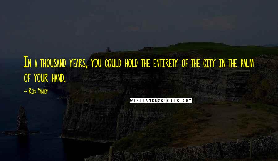 Rick Yancey Quotes: In a thousand years, you could hold the entirety of the city in the palm of your hand.