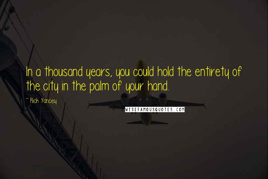 Rick Yancey Quotes: In a thousand years, you could hold the entirety of the city in the palm of your hand.