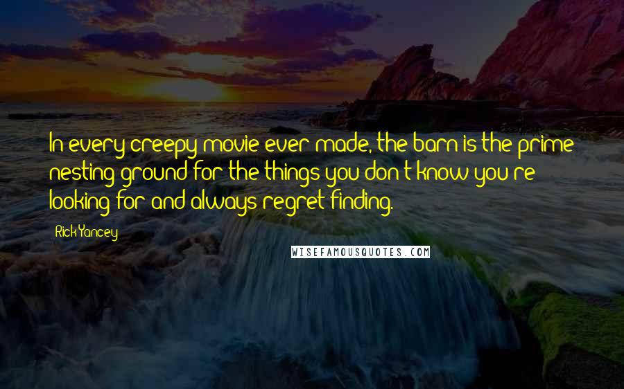 Rick Yancey Quotes: In every creepy movie ever made, the barn is the prime nesting ground for the things you don't know you're looking for and always regret finding.