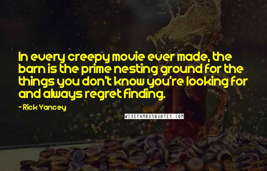 Rick Yancey Quotes: In every creepy movie ever made, the barn is the prime nesting ground for the things you don't know you're looking for and always regret finding.
