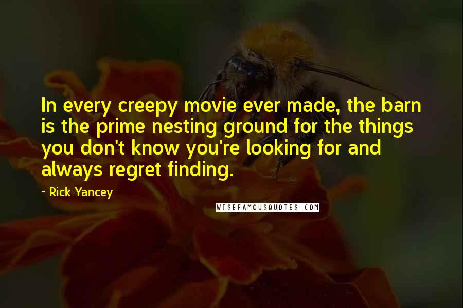 Rick Yancey Quotes: In every creepy movie ever made, the barn is the prime nesting ground for the things you don't know you're looking for and always regret finding.