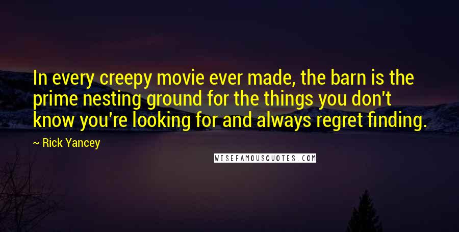 Rick Yancey Quotes: In every creepy movie ever made, the barn is the prime nesting ground for the things you don't know you're looking for and always regret finding.