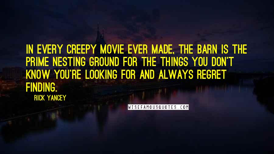 Rick Yancey Quotes: In every creepy movie ever made, the barn is the prime nesting ground for the things you don't know you're looking for and always regret finding.