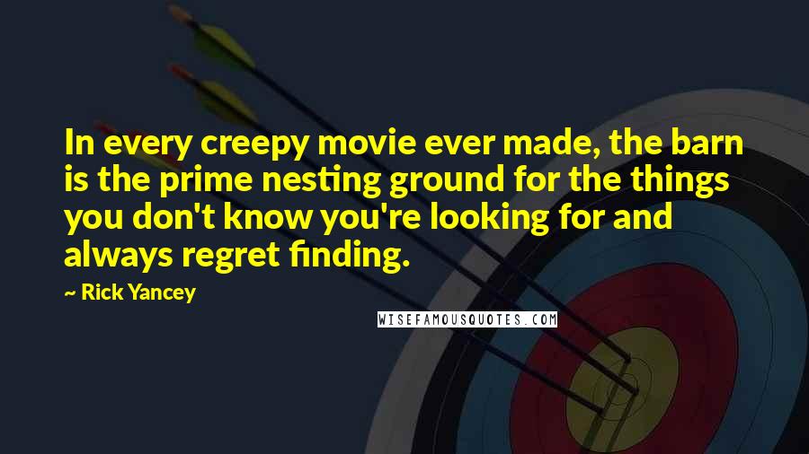 Rick Yancey Quotes: In every creepy movie ever made, the barn is the prime nesting ground for the things you don't know you're looking for and always regret finding.