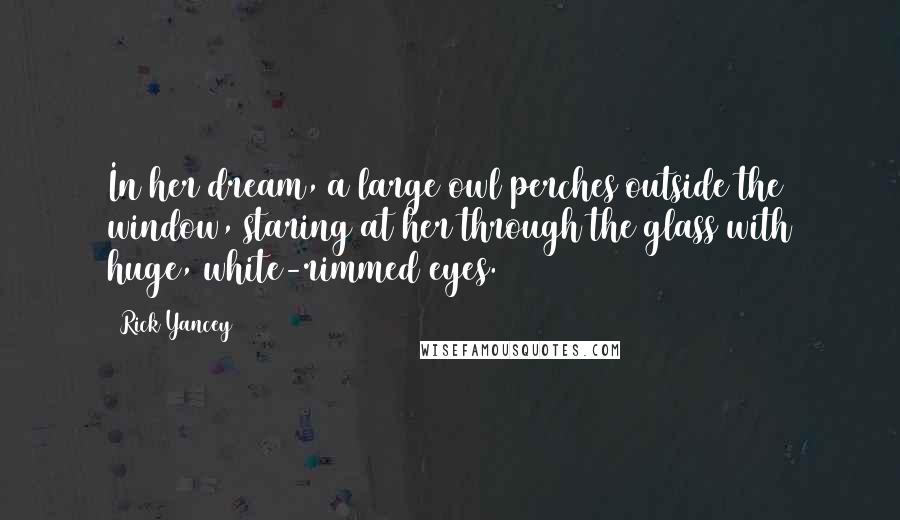 Rick Yancey Quotes: In her dream, a large owl perches outside the window, staring at her through the glass with huge, white-rimmed eyes.