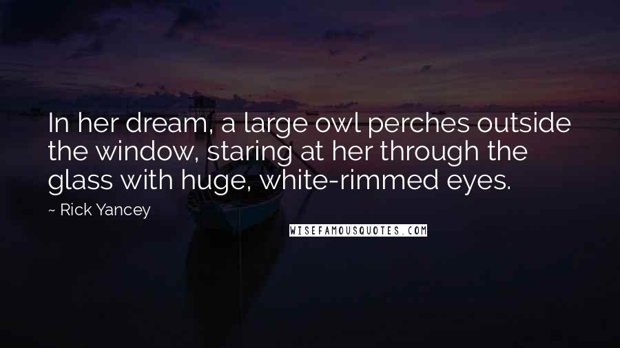 Rick Yancey Quotes: In her dream, a large owl perches outside the window, staring at her through the glass with huge, white-rimmed eyes.