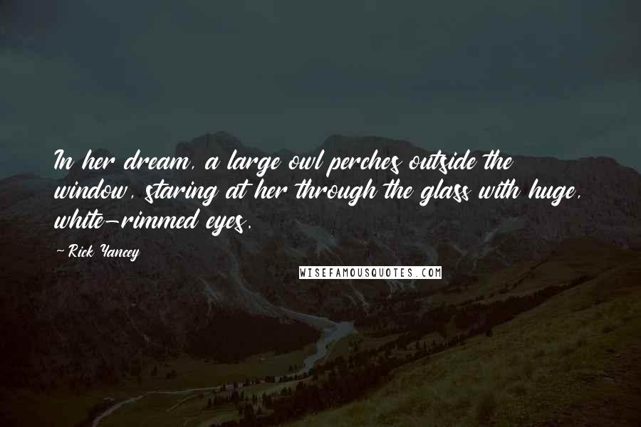Rick Yancey Quotes: In her dream, a large owl perches outside the window, staring at her through the glass with huge, white-rimmed eyes.