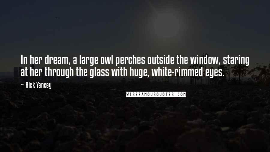 Rick Yancey Quotes: In her dream, a large owl perches outside the window, staring at her through the glass with huge, white-rimmed eyes.