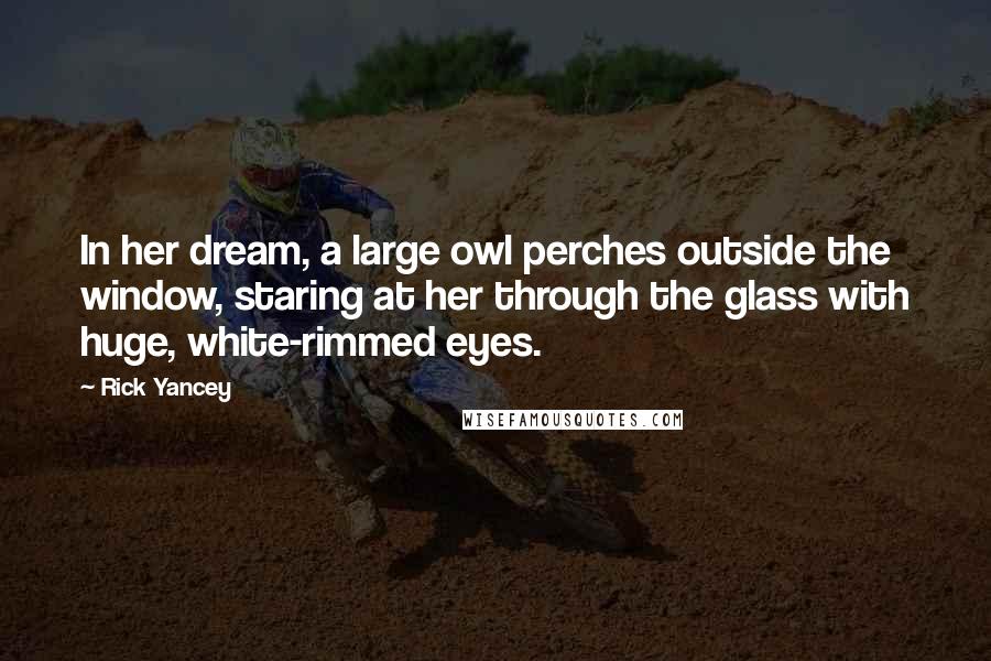 Rick Yancey Quotes: In her dream, a large owl perches outside the window, staring at her through the glass with huge, white-rimmed eyes.