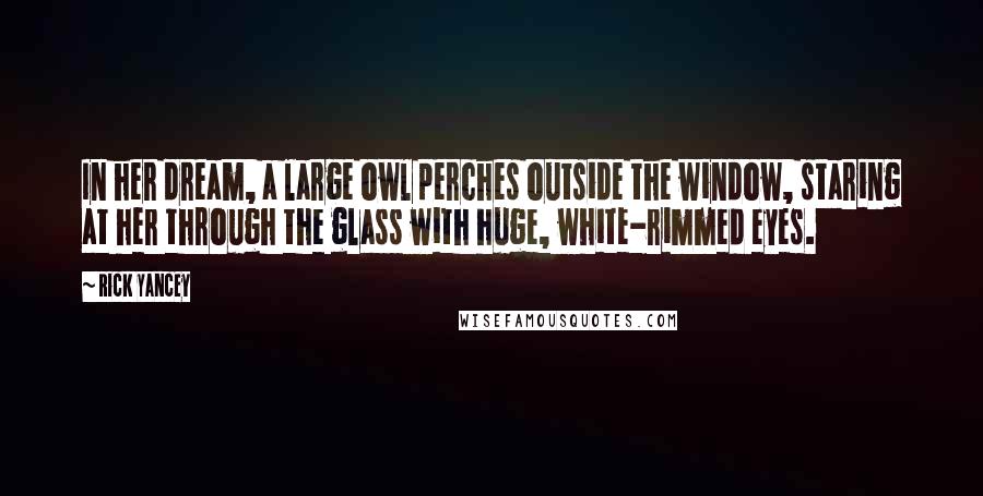 Rick Yancey Quotes: In her dream, a large owl perches outside the window, staring at her through the glass with huge, white-rimmed eyes.
