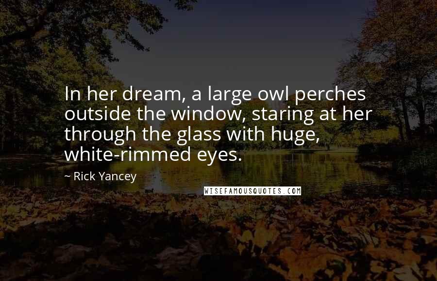 Rick Yancey Quotes: In her dream, a large owl perches outside the window, staring at her through the glass with huge, white-rimmed eyes.