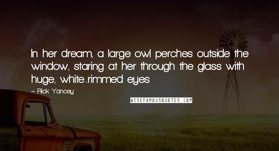 Rick Yancey Quotes: In her dream, a large owl perches outside the window, staring at her through the glass with huge, white-rimmed eyes.