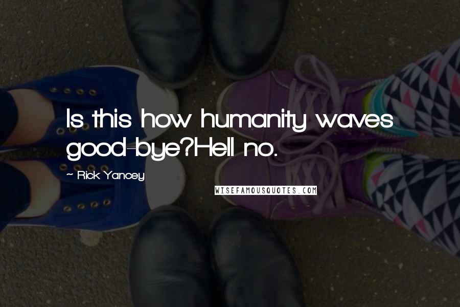 Rick Yancey Quotes: Is this how humanity waves good-bye?Hell no.