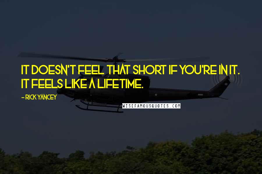 Rick Yancey Quotes: It doesn't feel that short if you're in it. It feels like a lifetime.