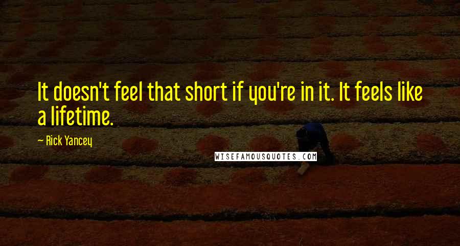 Rick Yancey Quotes: It doesn't feel that short if you're in it. It feels like a lifetime.