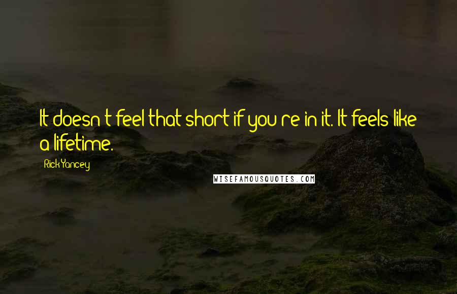 Rick Yancey Quotes: It doesn't feel that short if you're in it. It feels like a lifetime.