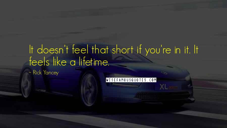 Rick Yancey Quotes: It doesn't feel that short if you're in it. It feels like a lifetime.