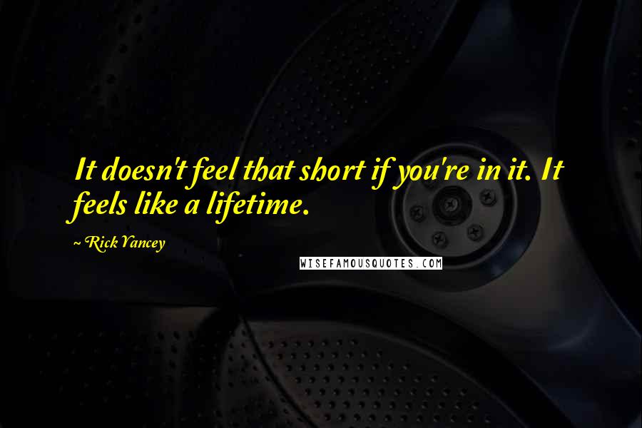 Rick Yancey Quotes: It doesn't feel that short if you're in it. It feels like a lifetime.