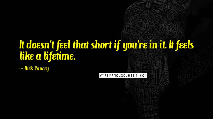 Rick Yancey Quotes: It doesn't feel that short if you're in it. It feels like a lifetime.