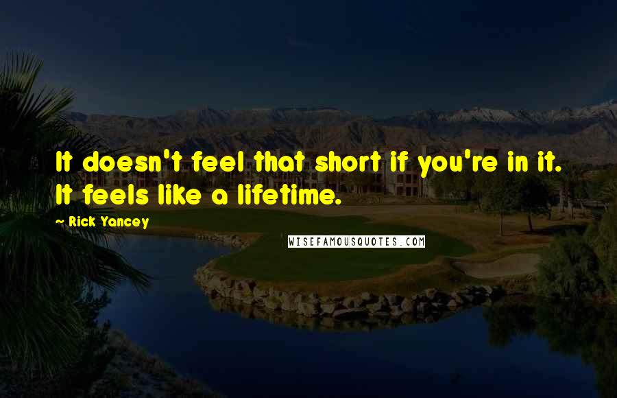 Rick Yancey Quotes: It doesn't feel that short if you're in it. It feels like a lifetime.