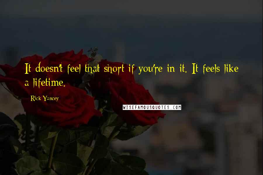 Rick Yancey Quotes: It doesn't feel that short if you're in it. It feels like a lifetime.