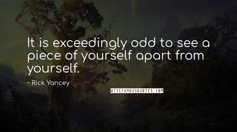 Rick Yancey Quotes: It is exceedingly odd to see a piece of yourself apart from yourself.