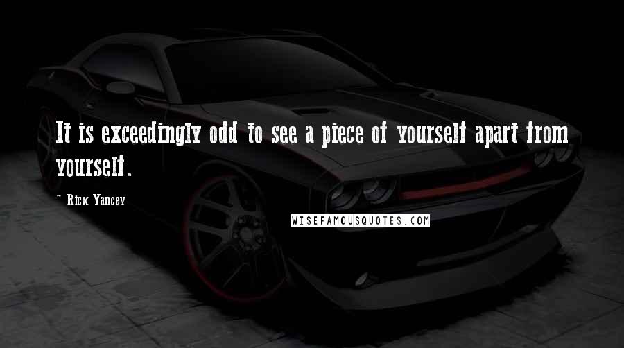 Rick Yancey Quotes: It is exceedingly odd to see a piece of yourself apart from yourself.