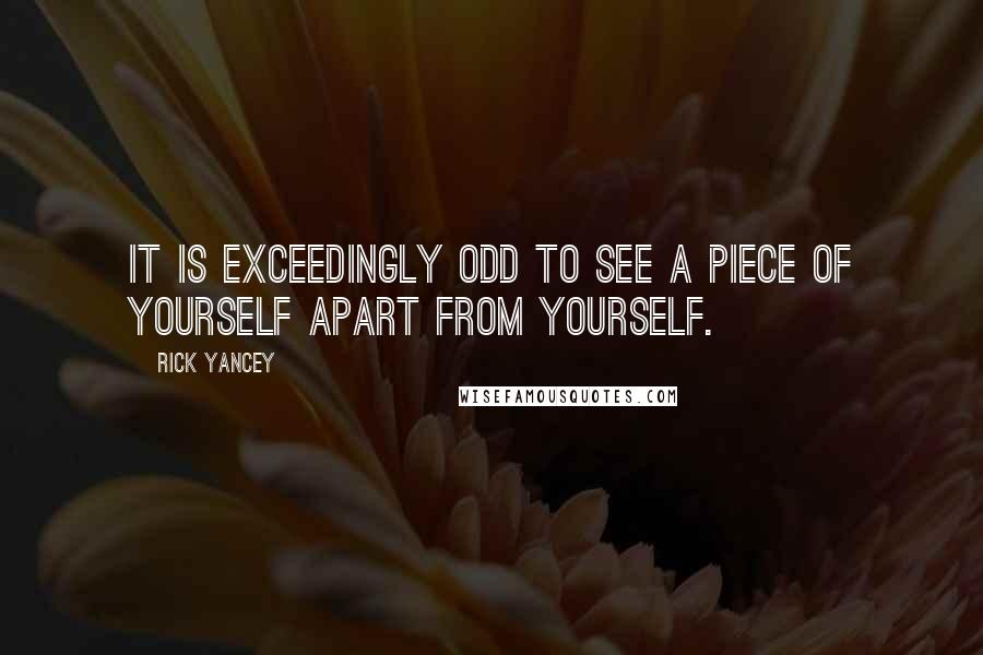 Rick Yancey Quotes: It is exceedingly odd to see a piece of yourself apart from yourself.