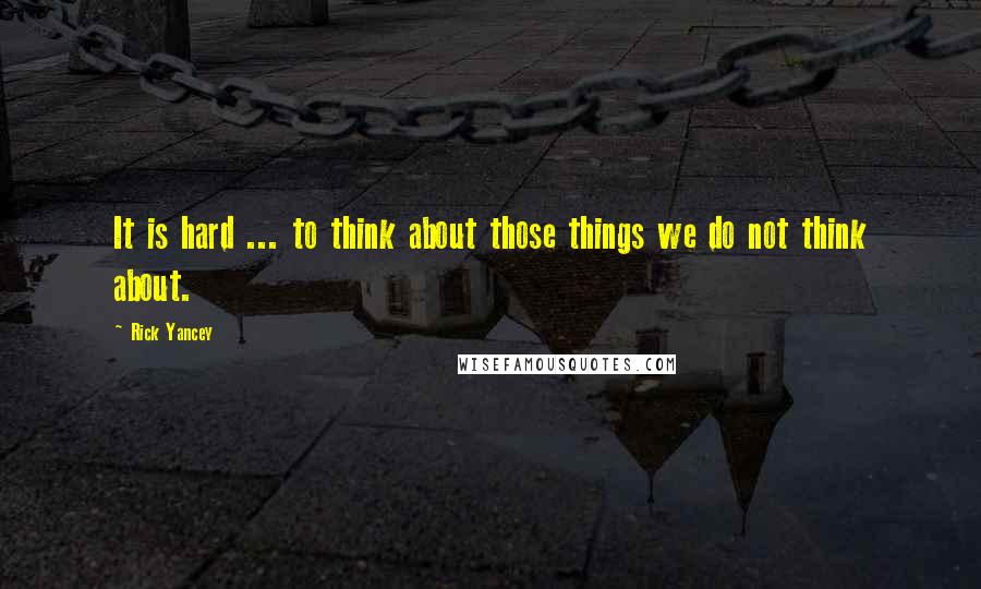 Rick Yancey Quotes: It is hard ... to think about those things we do not think about.