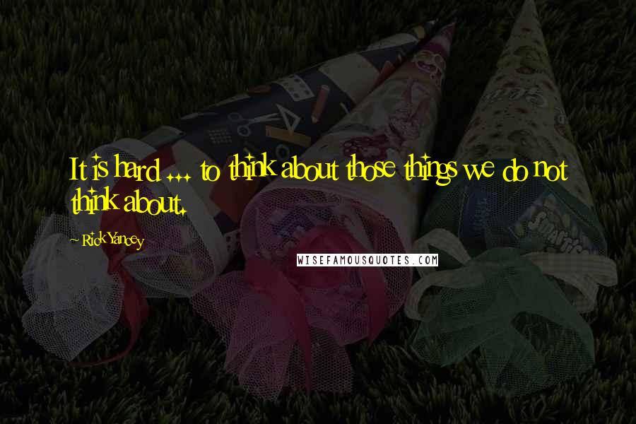 Rick Yancey Quotes: It is hard ... to think about those things we do not think about.