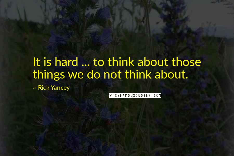 Rick Yancey Quotes: It is hard ... to think about those things we do not think about.