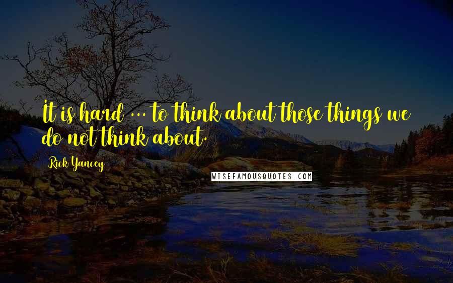 Rick Yancey Quotes: It is hard ... to think about those things we do not think about.