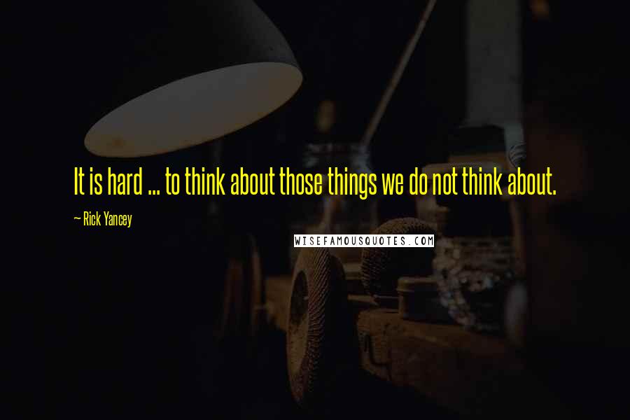 Rick Yancey Quotes: It is hard ... to think about those things we do not think about.