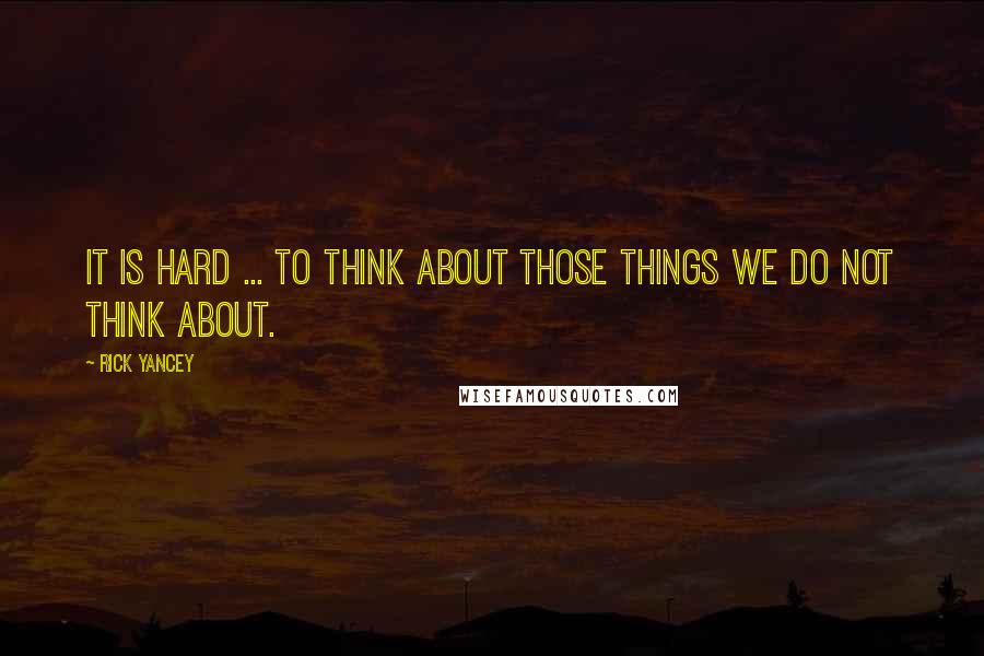 Rick Yancey Quotes: It is hard ... to think about those things we do not think about.