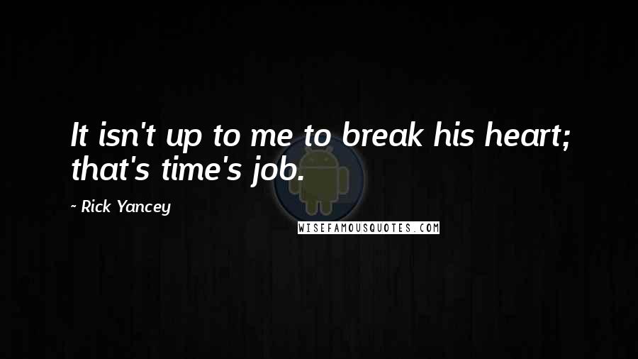 Rick Yancey Quotes: It isn't up to me to break his heart; that's time's job.