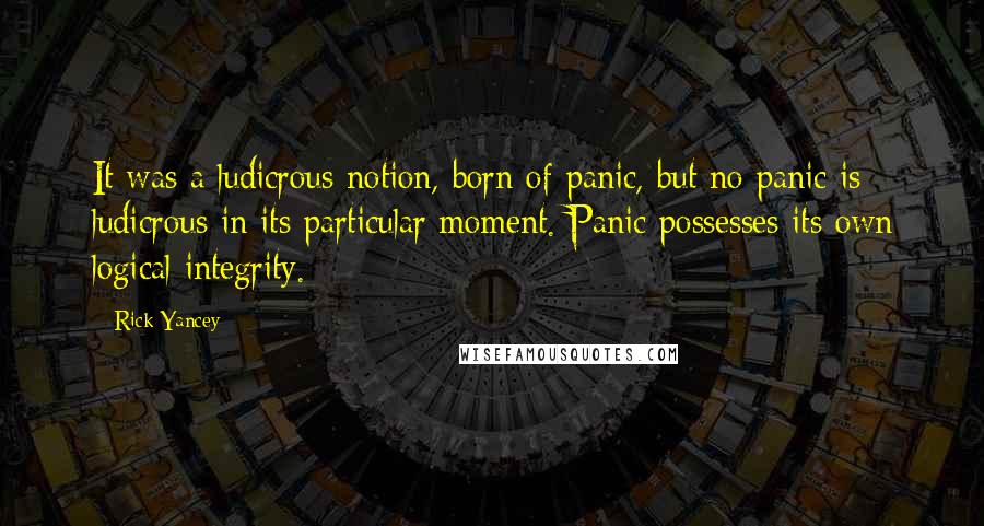 Rick Yancey Quotes: It was a ludicrous notion, born of panic, but no panic is ludicrous in its particular moment. Panic possesses its own logical integrity.