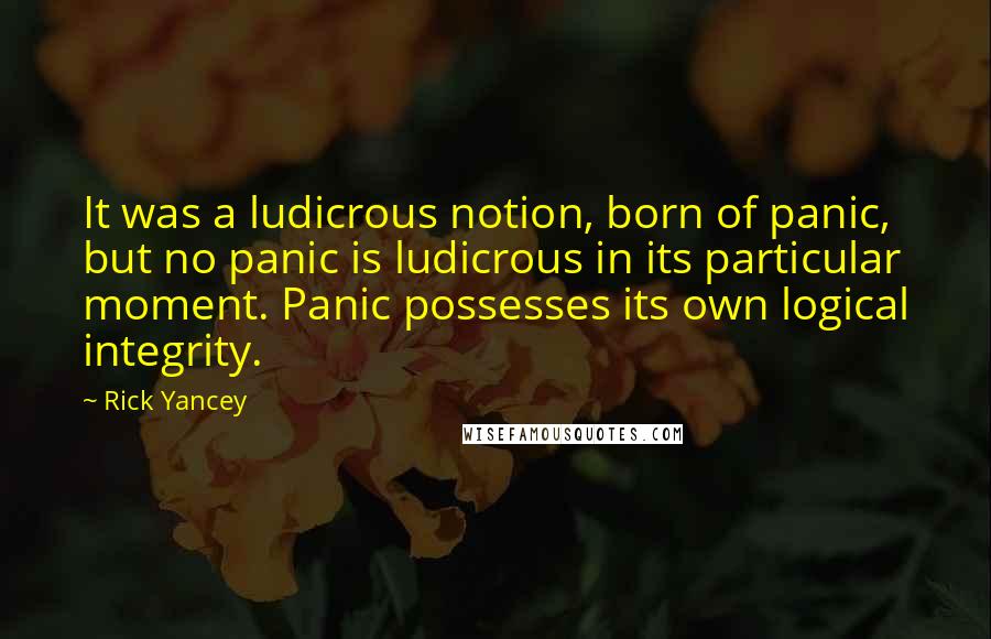 Rick Yancey Quotes: It was a ludicrous notion, born of panic, but no panic is ludicrous in its particular moment. Panic possesses its own logical integrity.
