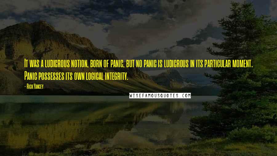 Rick Yancey Quotes: It was a ludicrous notion, born of panic, but no panic is ludicrous in its particular moment. Panic possesses its own logical integrity.