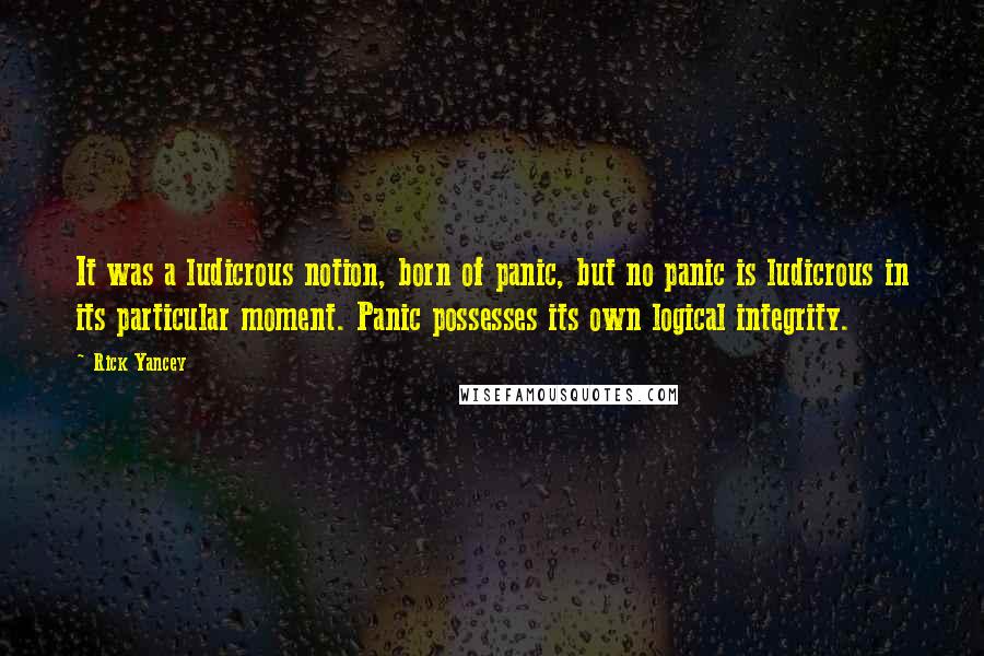 Rick Yancey Quotes: It was a ludicrous notion, born of panic, but no panic is ludicrous in its particular moment. Panic possesses its own logical integrity.