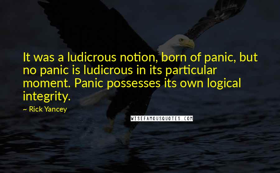 Rick Yancey Quotes: It was a ludicrous notion, born of panic, but no panic is ludicrous in its particular moment. Panic possesses its own logical integrity.