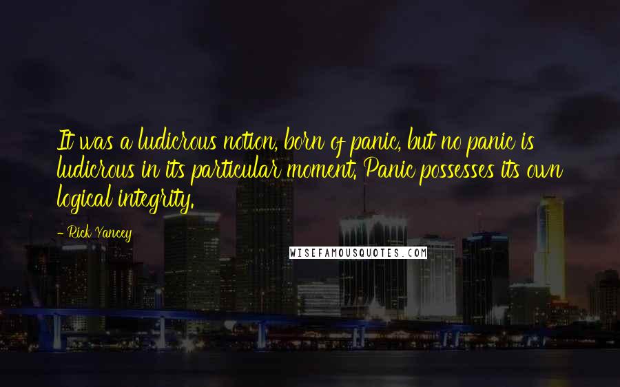 Rick Yancey Quotes: It was a ludicrous notion, born of panic, but no panic is ludicrous in its particular moment. Panic possesses its own logical integrity.