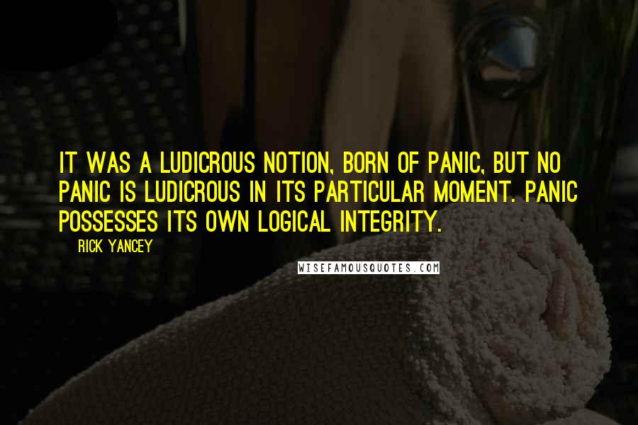 Rick Yancey Quotes: It was a ludicrous notion, born of panic, but no panic is ludicrous in its particular moment. Panic possesses its own logical integrity.