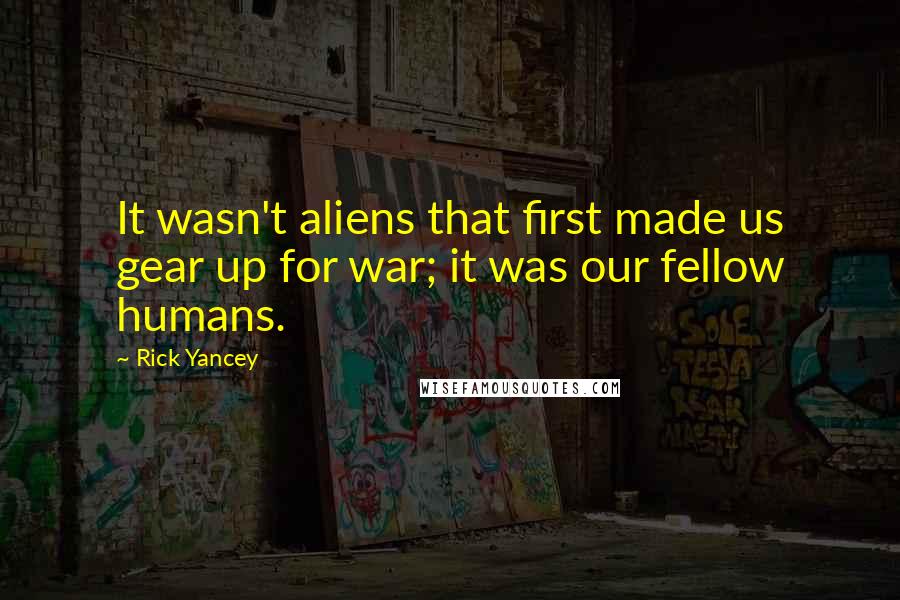 Rick Yancey Quotes: It wasn't aliens that first made us gear up for war; it was our fellow humans.