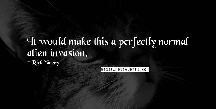 Rick Yancey Quotes: It would make this a perfectly normal alien invasion.