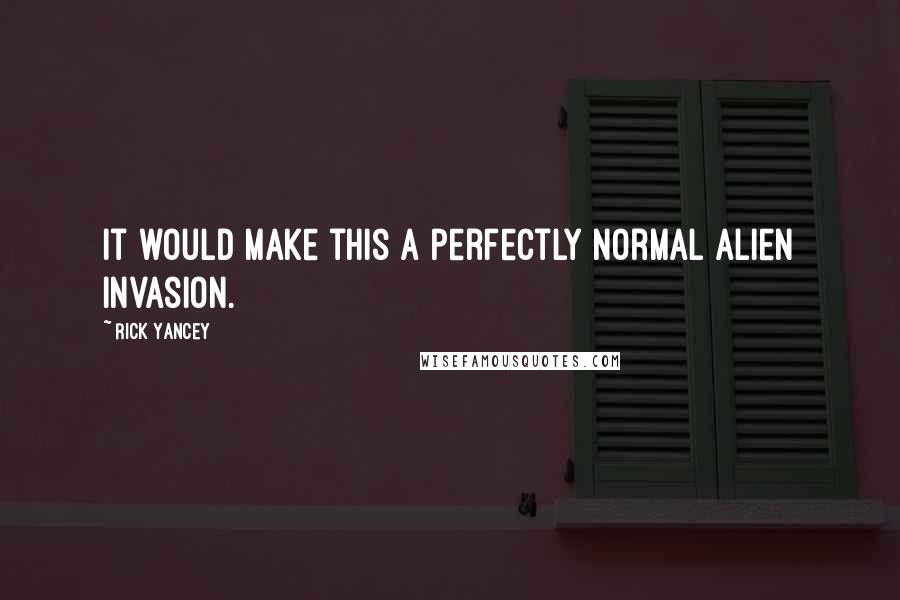 Rick Yancey Quotes: It would make this a perfectly normal alien invasion.